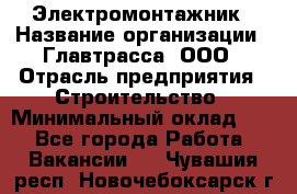 Электромонтажник › Название организации ­ Главтрасса, ООО › Отрасль предприятия ­ Строительство › Минимальный оклад ­ 1 - Все города Работа » Вакансии   . Чувашия респ.,Новочебоксарск г.